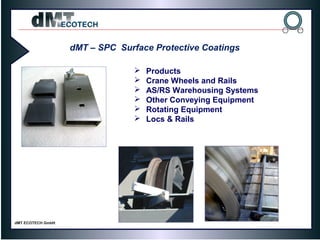 dMT – SPC Surface Protective Coatings
 Products
 Crane Wheels and Rails
 AS/RS Warehousing Systems
 Other Conveying Equipment
 Rotating Equipment
 Locs & Rails
 