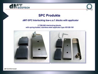 SPC Produkte
dMT-SPC Interlocking low-c.o.f. blocks with applicator
2 TSB-080 interlocking blocks
with spring-loaded, stainless-steel applicator type KR-SB-160
 