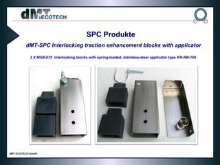 2 X MSB-075 interlocking blocks with spring-loaded, stainless-steel applicator type KR-RB-160
SPC Produkte
dMT-SPC Interlocking traction enhancement blocks with applicator
 