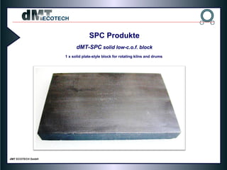 1 x solid plate-style block for rotating kilns and drums
SPC Produkte
dMT-SPC solid low-c.o.f. block
 