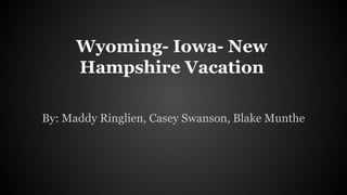 Wyoming- Iowa- New
Hampshire Vacation
By: Maddy Ringlien, Casey Swanson, Blake Munthe

 