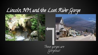 Lincoln, NH and the Lost River Gorge
These gorges are
Gorgeous!