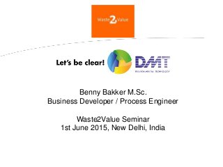 Benny Bakker M.Sc.
Business Developer / Process Engineer
Waste2Value Seminar
1st June 2015, New Delhi, India
 