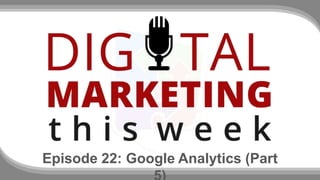 Episode 22: Google Analytics (Part 
5) 
 