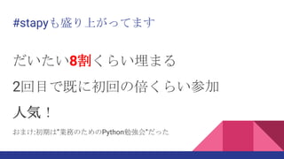 #stapyも盛り上がってます
だいたい8割くらい埋まる
2回目で既に初回の倍くらい参加
人気！
おまけ:初期は”業務のためのPython勉強会”だった
 