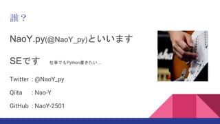 誰？
Twitter : @NaoY_py
Qiita : Nao-Y
GitHub : NaoY-2501
NaoY.py(@NaoY_py)といいます
SEです 仕事でもPython書きたい…
 
