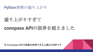 盛り上がりすぎて
connpass APIの限界を超えました
※ Connpass APIで詳細を取得できる上限は100件です
Python界隈の盛り上がり
 