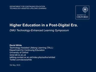 Higher Education in a Post-Digital Era.  DMU Technology-Enhanced Learning Symposium David White Technology-Assisted Lifelong Learning (TALL) Department for Continuing Education University of Oxford www.tall.ox.ac.uk tallblog.conted.ox.ac.uk/index.php/author/whited Twitter.com/daveowhite 