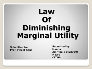 Law
Of
Diminishing
Marginal Utility
1
Submitted by:
Mamta
Amritpal (1428709)
MBA-I
CITMS
Submitted to:
Prof. Ivreet Kaur
 