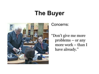 The Buyer Concerns: “ Don’t give me more problems – or any more work – than I have already.” 