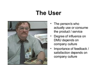 The User The person/s who actually use or consume the product / service Degree of influence on DMU depends on company culture Importance of feedback / satisfaction depends on company culture 