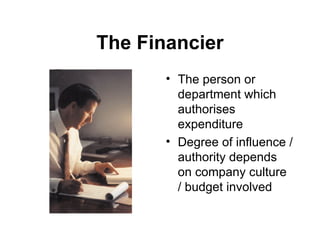 The Financier The person or department which authorises expenditure Degree of influence / authority depends on company culture / budget involved 