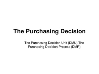 The Purchasing Decision The Purchasing Decision Unit (DMU) The Purchasing Decision Process (DMP) 