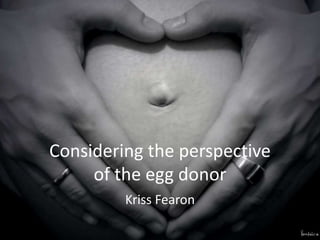 Considering the perspective
of the egg donor
Kriss Fearon
 
