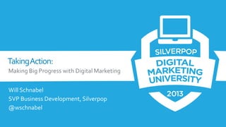 Taking Action:
Making Big Progress with Digital Marketing
Will Schnabel
SVP Business Development, Silverpop
@wschnabel

 