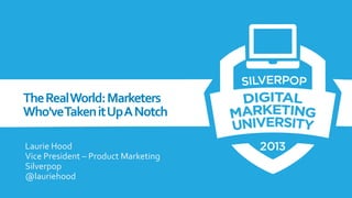 The Real World: Marketers
Who'veTaken it Up A Notch
Laurie Hood
Vice President – Product Marketing
Silverpop
@lauriehood

 
