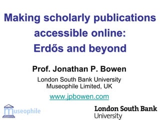 Making scholarly publications
accessible online:
Erdős and beyond
Prof. Jonathan P. Bowen
London South Bank University
Museophile Limited, UK
www.jpbowen.com
 