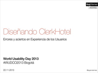 Diseñando ClerkHotel
Errores y aciertos en Experiencia de los Usuarios
!
!
!
!

World Usability Day 2013
#WUDCO2013 Bogotá
!
22.11.2013

@ayerviernes

 
