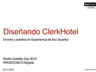@ayerviernes
Diseñando ClerkHotel
Errores y aciertos en Experiencia de los Usuarios
World Usability Day 2013
#WUDCO2013 Bogotá
22.11.2013
 