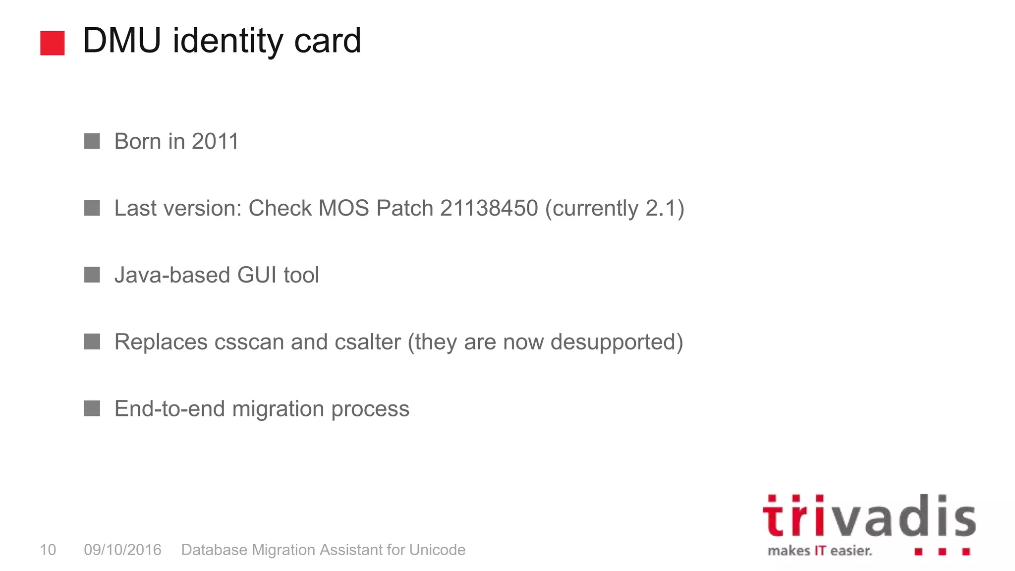 DMU identity card Database Migration Assistant for Unicode10 09/10/2016 Born in 2011 Last version: Check MOS Patch 21138450 (currently 2.1) Java-based GUI tool Replaces csscan and csalter (they are now desupported) End-to-end migration process 