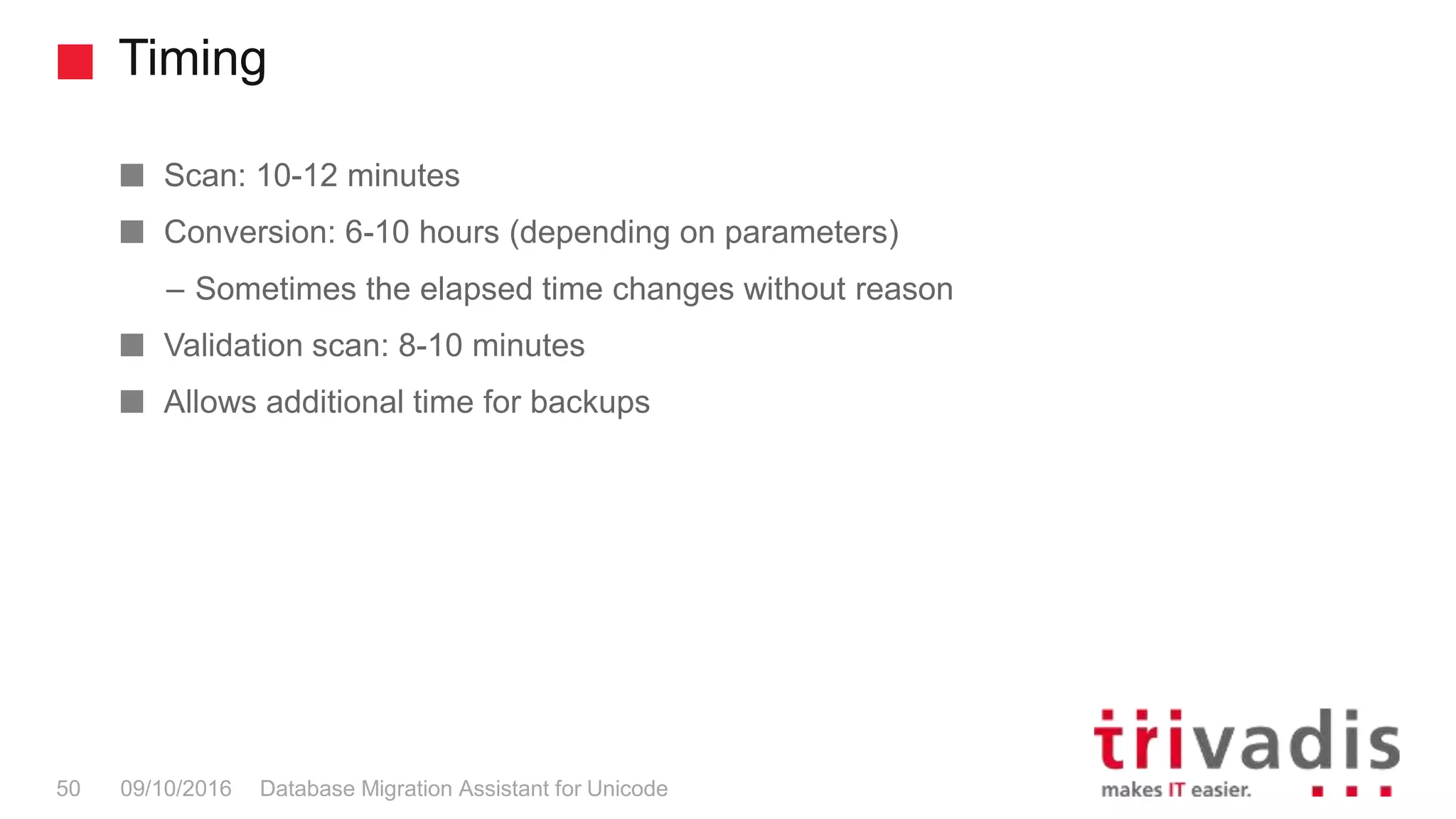 Timing Database Migration Assistant for Unicode50 09/10/2016 Scan: 10-12 minutes Conversion: 6-10 hours (depending on parameters) – Sometimes the elapsed time changes without reason Validation scan: 8-10 minutes Allows additional time for backups 