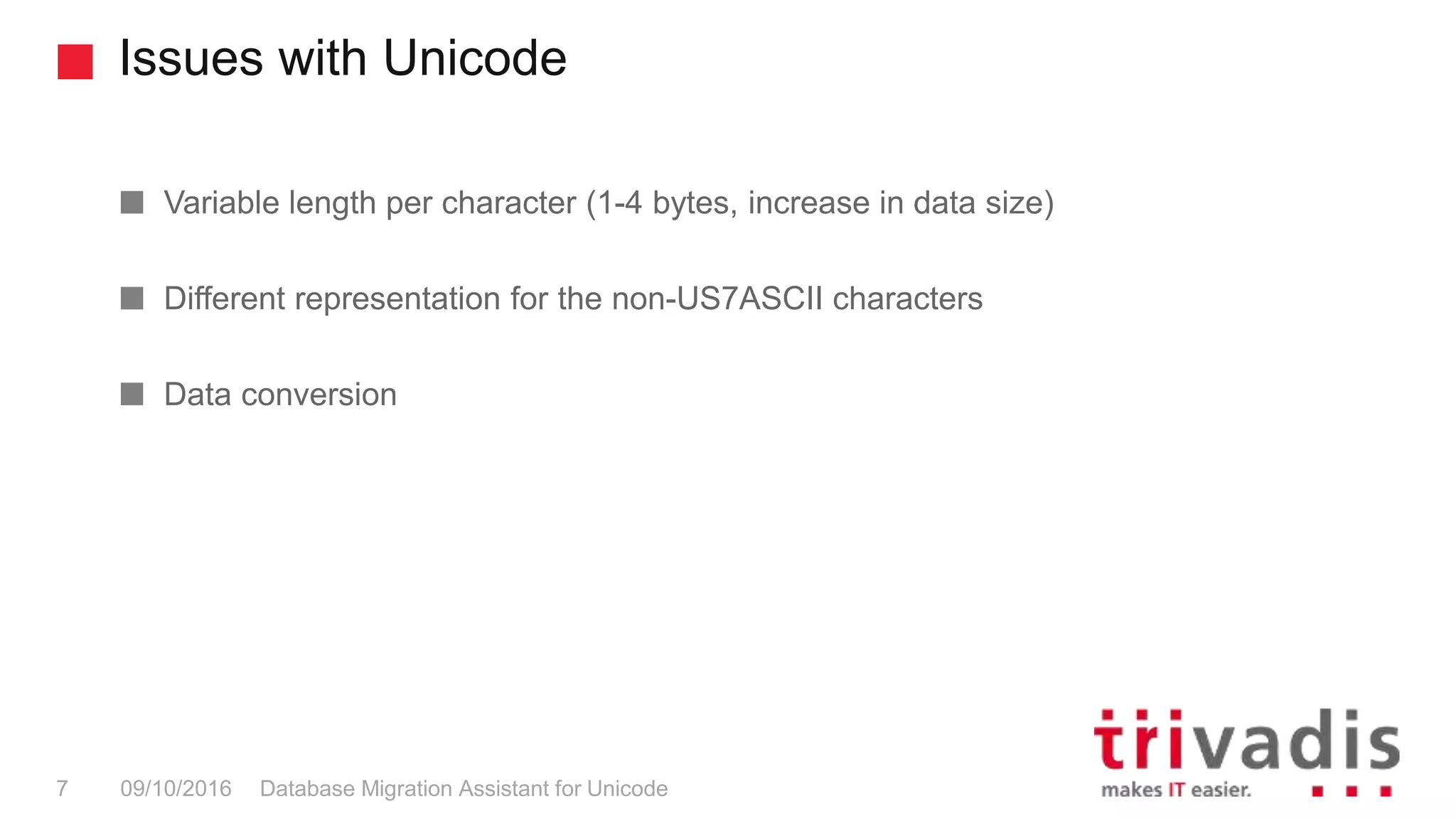 Issues with Unicode Database Migration Assistant for Unicode7 09/10/2016 Variable length per character (1-4 bytes, increase in data size) Different representation for the non-US7ASCII characters Data conversion 