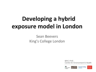 Developing 
a 
hybrid 
exposure 
model 
in 
London 
Sean 
Beevers 
King’s 
College 
London 
 