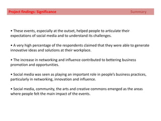 Project findings: Reach 			          		           SummaryPeople benefited through an increase in the number of networks they connected to. This was matched by an increase in collaborative practice.The project reached individuals from a wide range of subgroups in business and creative industries. The projects also spanned a wide demographic range in terms of gender, age and sectors of work.A high percentage of participants said they were able to influence non-participants.