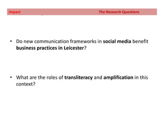 The research questions:Impact				                          The Research QuestionsDo new communication frameworks in social media benefit business practices in Leicester?