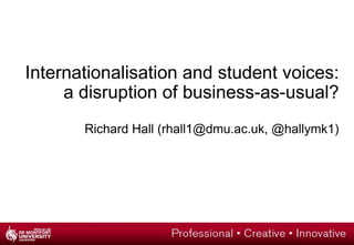 Internationalisation and student voices:
     a disruption of business-as-usual?
       Richard Hall (rhall1@dmu.ac.uk, @hallymk1)
 