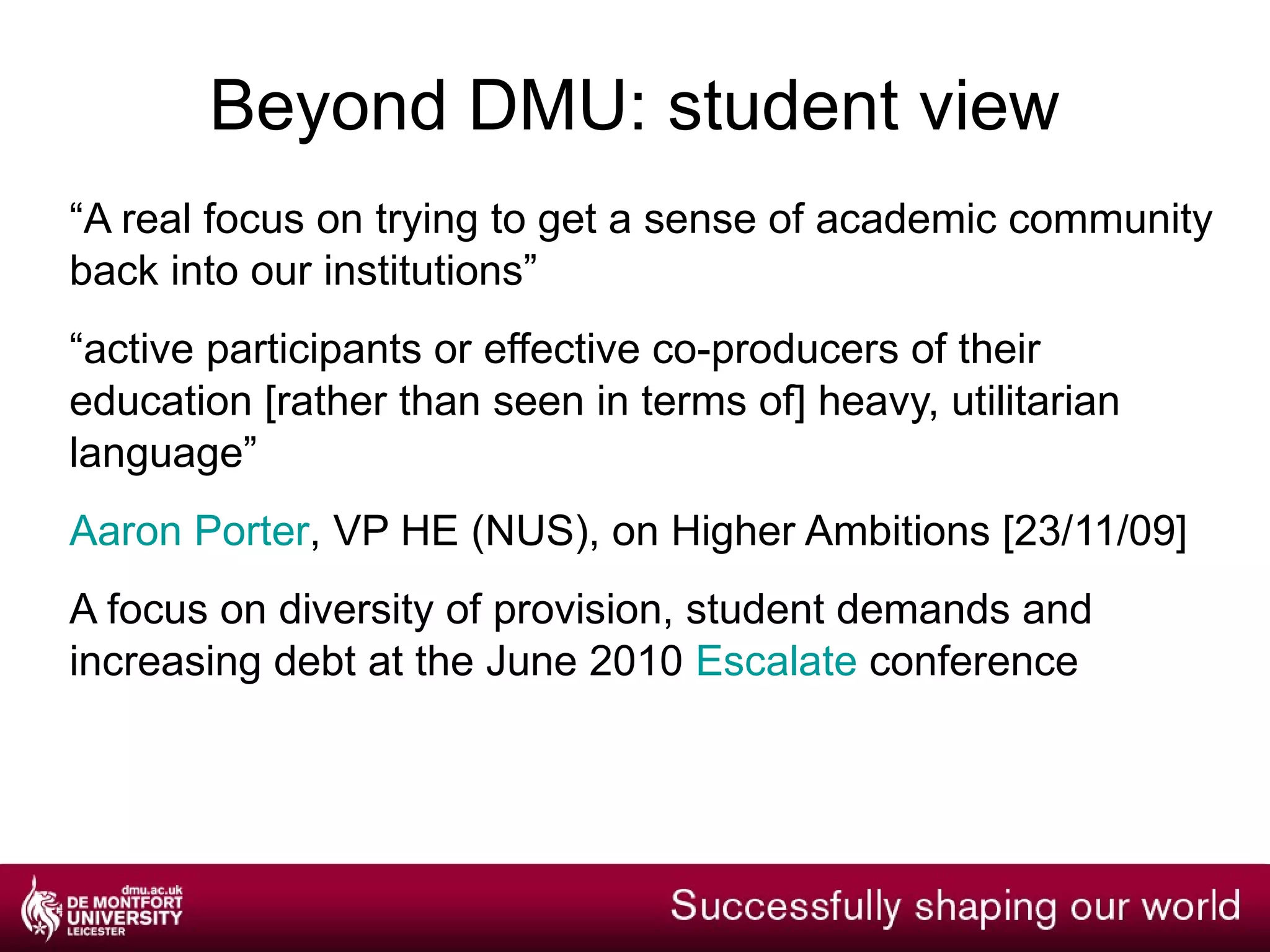 Beyond DMU: some policy Higher Ambitions:  “Scarcity” closely tied to a prioritisation of STEM research, scientific research, a need for private investment, and the demand to demonstrate “effectiveness” HEFCE: “New technology offers ways to deliver courses more imaginatively and flexibly” Willetts: “ At the centre of this are the students. Any reforms must be in the best interest of students themselves.” Information; employability; flexibility and diversity  