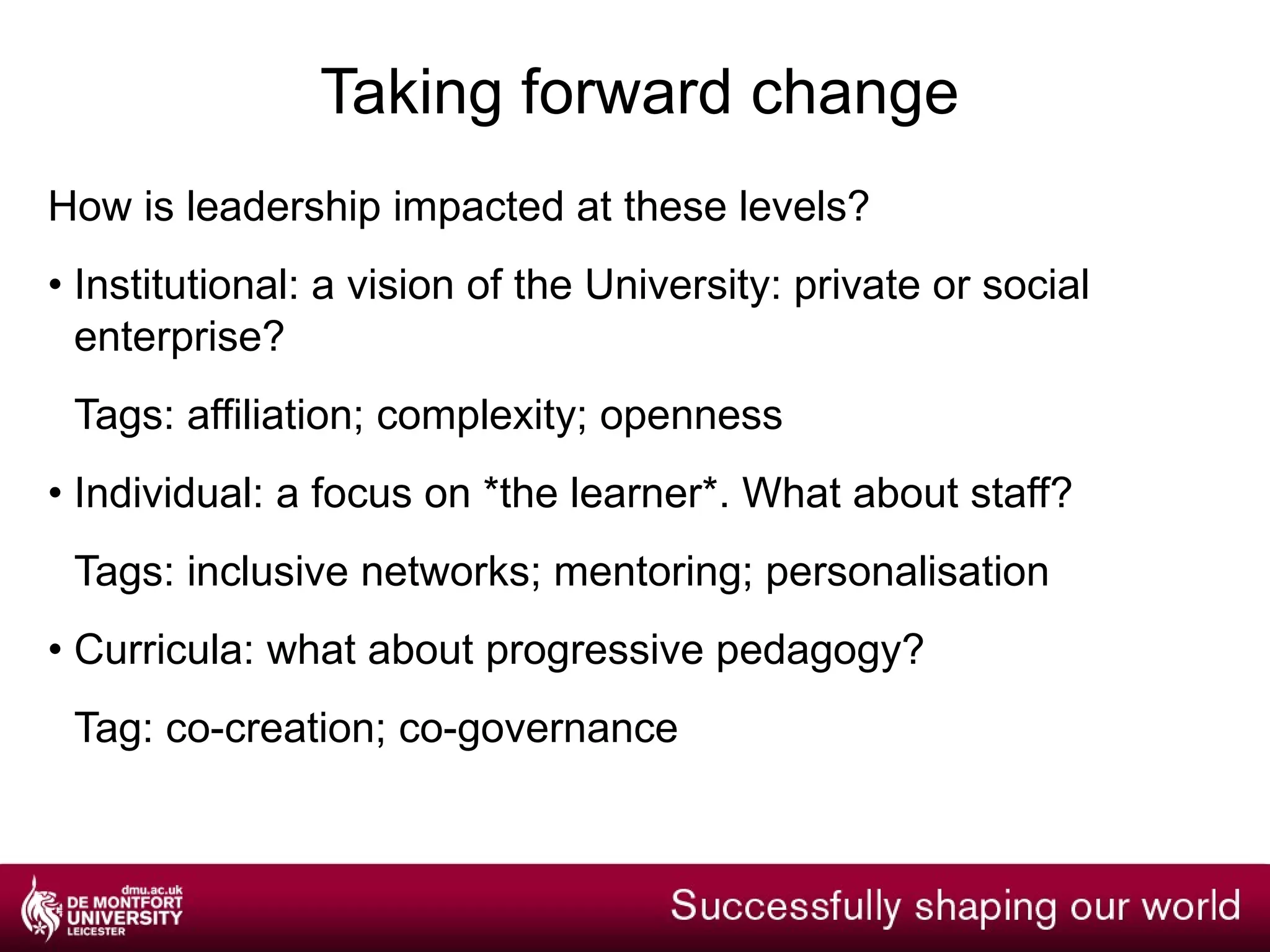 Beyond DMU: student view “ A real focus on trying to get a sense of academic community back into our institutions” “ active participants or effective co-producers of their education [rather than seen in terms of] heavy, utilitarian language” Aaron Porter , VP HE (NUS), on Higher Ambitions [23/11/09] A focus on diversity of provision, student demands and increasing debt at the June 2010  Escalate  conference 