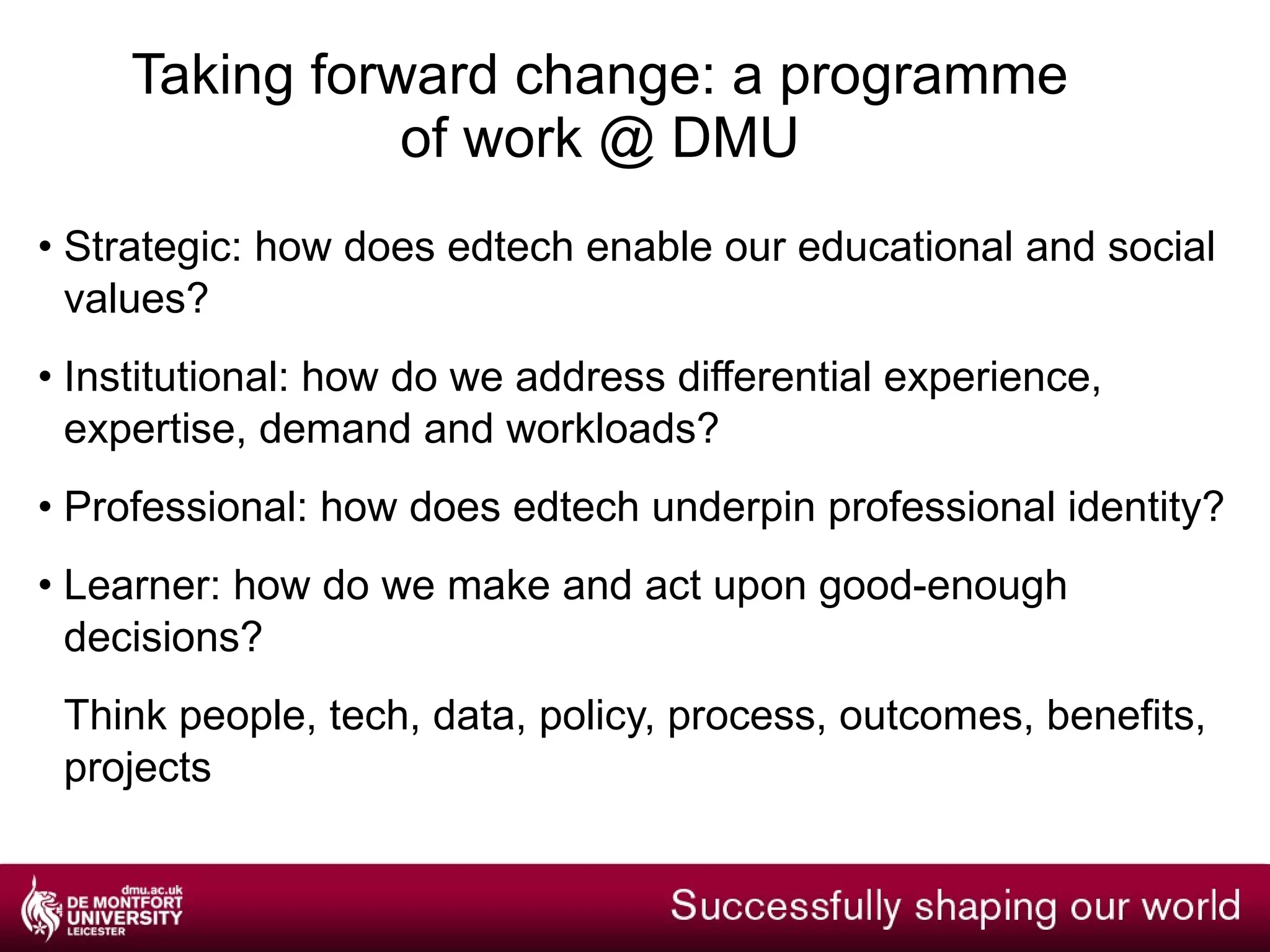 Taking forward change How is leadership impacted at these levels? Institutional: a vision of the University: private or social enterprise? Tags: affiliation; complexity; openness Individual: a focus on *the learner*. What about staff? Tags: inclusive networks; mentoring; personalisation Curricula: what about progressive pedagogy? Tag: co-creation; co-governance 