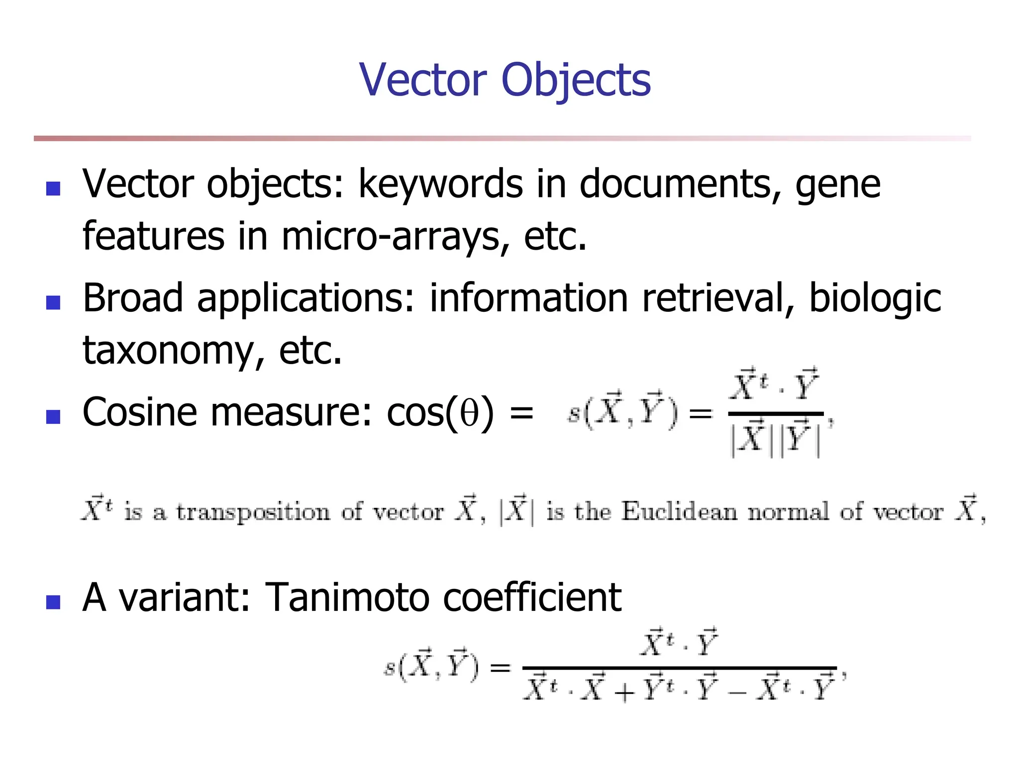 Vector Objects
 Vector objects: keywords in documents, gene
features in micro-arrays, etc.
 Broad applications: information retrieval, biologic
taxonomy, etc.
 Cosine measure: cos() =
 A variant: Tanimoto coefficient
 