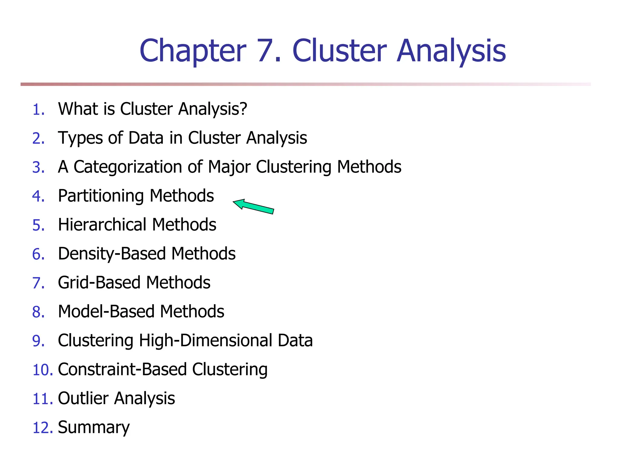 Chapter 7. Cluster Analysis
1. What is Cluster Analysis?
2. Types of Data in Cluster Analysis
3. A Categorization of Major Clustering Methods
4. Partitioning Methods
5. Hierarchical Methods
6. Density-Based Methods
7. Grid-Based Methods
8. Model-Based Methods
9. Clustering High-Dimensional Data
10. Constraint-Based Clustering
11. Outlier Analysis
12. Summary
 