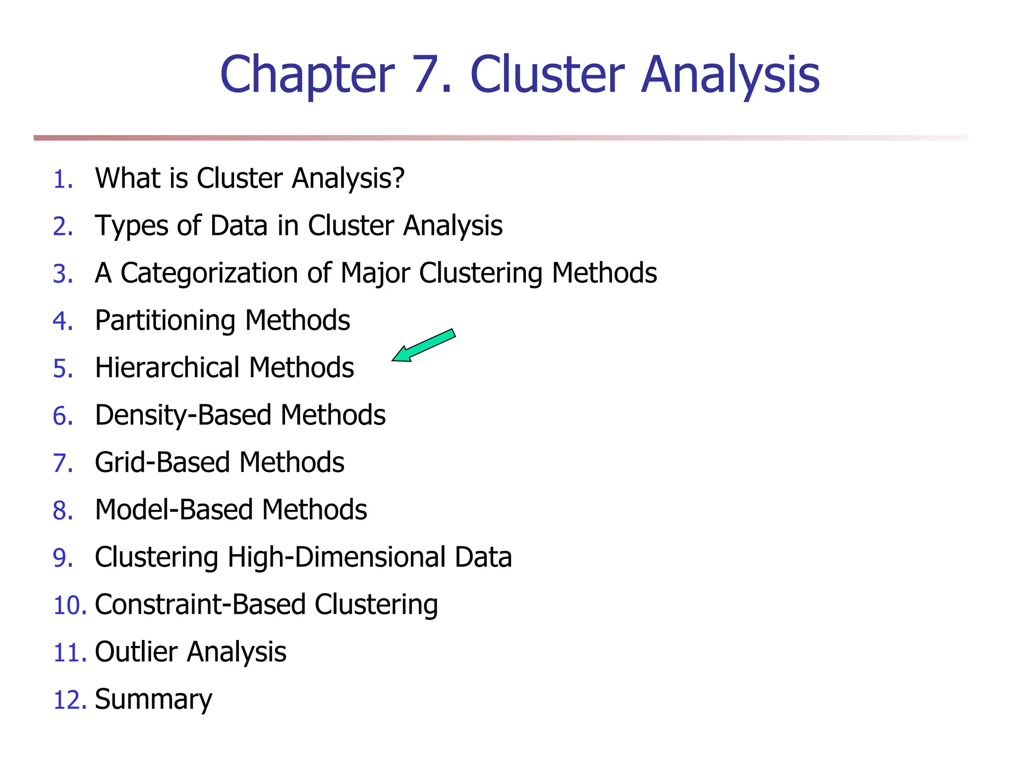Chapter 7. Cluster Analysis
1. What is Cluster Analysis?
2. Types of Data in Cluster Analysis
3. A Categorization of Major Clustering Methods
4. Partitioning Methods
5. Hierarchical Methods
6. Density-Based Methods
7. Grid-Based Methods
8. Model-Based Methods
9. Clustering High-Dimensional Data
10. Constraint-Based Clustering
11. Outlier Analysis
12. Summary
 