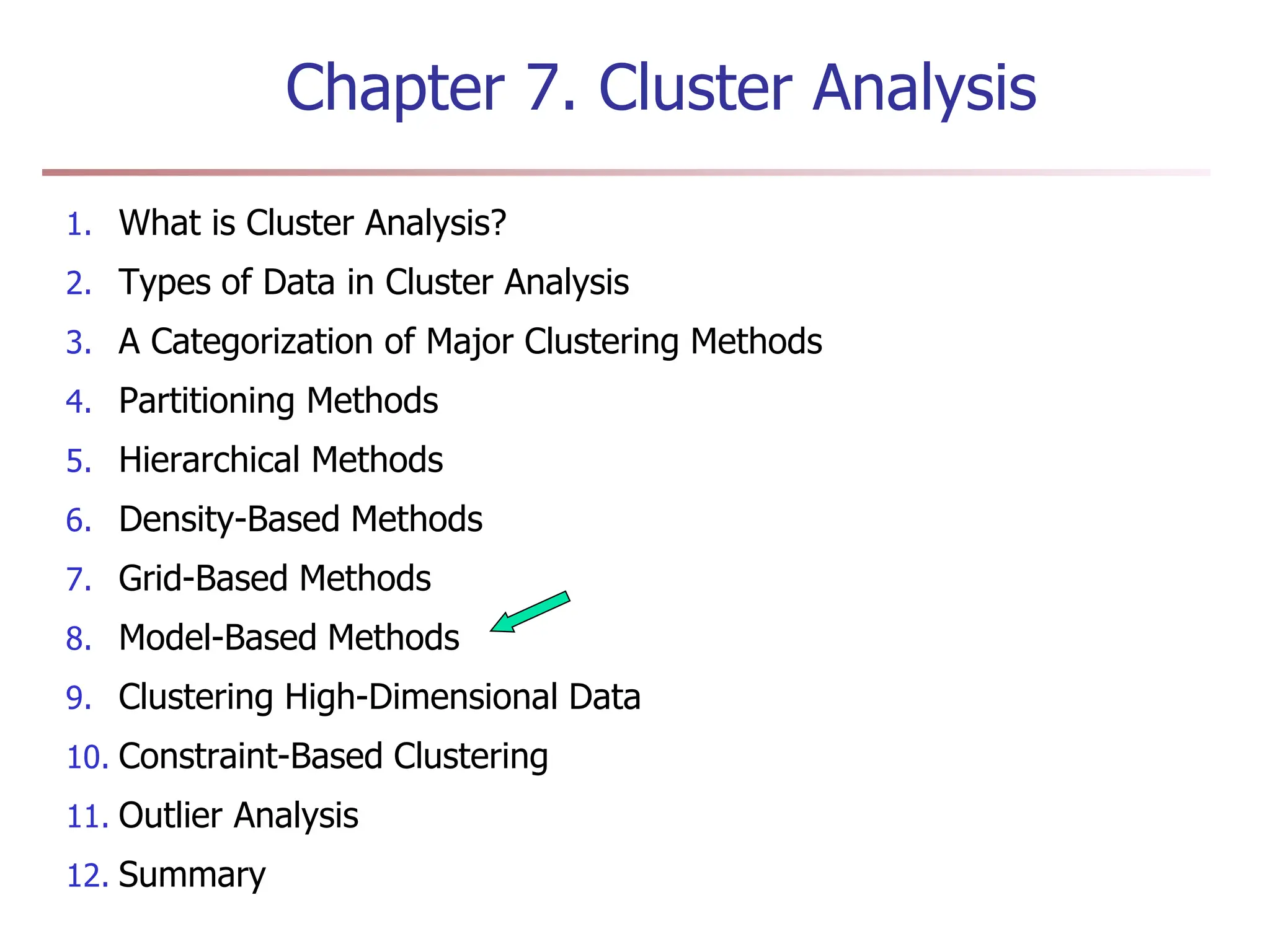 Chapter 7. Cluster Analysis
1. What is Cluster Analysis?
2. Types of Data in Cluster Analysis
3. A Categorization of Major Clustering Methods
4. Partitioning Methods
5. Hierarchical Methods
6. Density-Based Methods
7. Grid-Based Methods
8. Model-Based Methods
9. Clustering High-Dimensional Data
10. Constraint-Based Clustering
11. Outlier Analysis
12. Summary
 