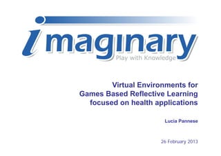 Virtual Environments for
Games Based Reflective Learning
  focused on health applications

                       Lucia Pannese



                      26 February 2013
 