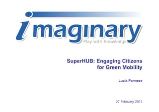 SuperHUB: Engaging Citizens
          for Green Mobility

                   Lucia Pannese




                  27 February 2013
 