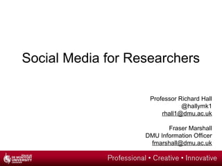 Social Media for Researchers
Professor Richard Hall
@hallymk1
rhall1@dmu.ac.uk
Fraser Marshall
DMU Information Officer
fmarshall@dmu.ac.uk

 