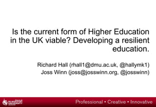 Is the current form of Higher Education in the UK viable? Developing a resilient education. Richard Hall (rhall1@dmu.ac.uk, @hallymk1) Joss Winn (joss@josswinn.org, @josswinn) 