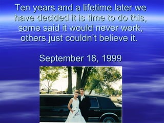 Ten years and a lifetime later we have decided it is time to do this, some said it would never work, others just couldn’t believe it.  September 18, 1999 