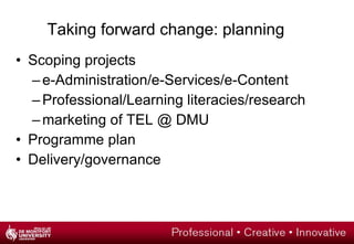 Taking forward change How is our development of technology impacted at these levels? Institutional: a vision of the University: private or social enterprise? Tags: affiliation; complexity; openness Individual: a focus on *the learner*. What about staff? Tags: inclusive networks; mentoring; personalisation Curricula: what about progressive pedagogy? Tag: co-production; co-governance 