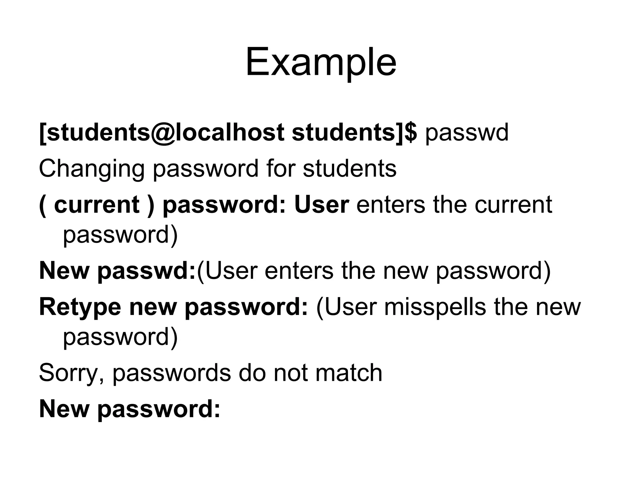 Example [students@localhost students]$  passwd Changing password for students ( current ) password: User  enters the current password) New passwd: (User enters the new password) Retype new password:  (User misspells the new password) Sorry, passwords do not match New password: 