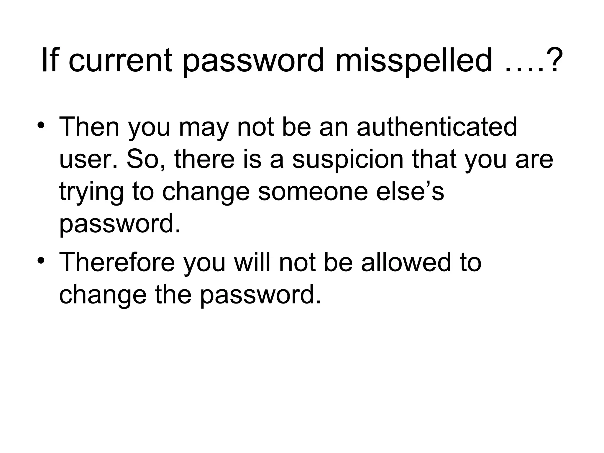 If current password misspelled ….? Then you may not be an authenticated user. So, there is a suspicion that you are trying to change someone else’s password.  Therefore you will not be allowed to change the password.  