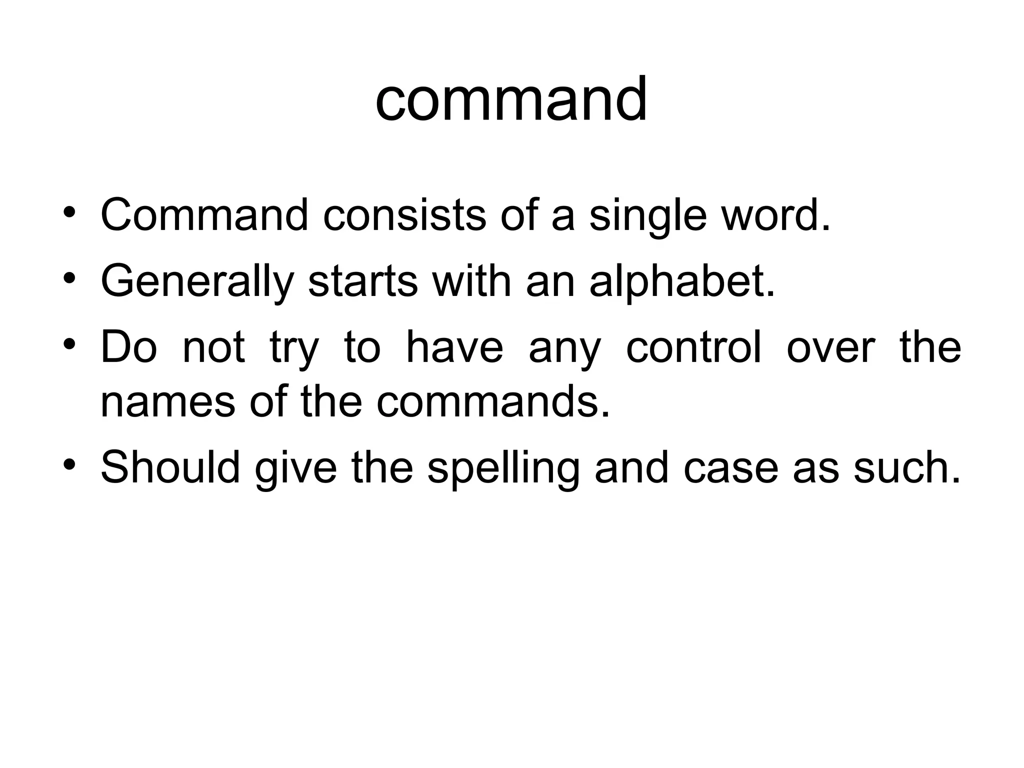 command Command consists of a single word.  Generally starts with an alphabet.  Do not try to have any control over the names of the commands.  Should give the spelling and case as such. 