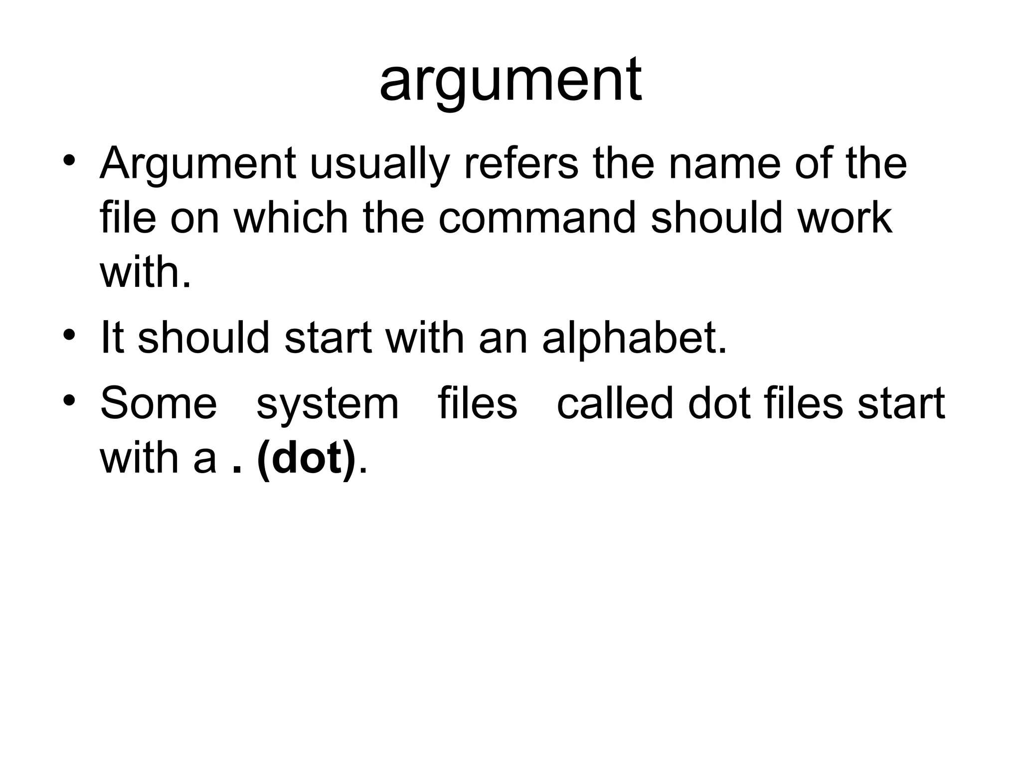 argument Argument usually refers the name of the file on which the command should work with.  It should start with an alphabet.  Some  system  files  called dot files start with a  . (dot) . 