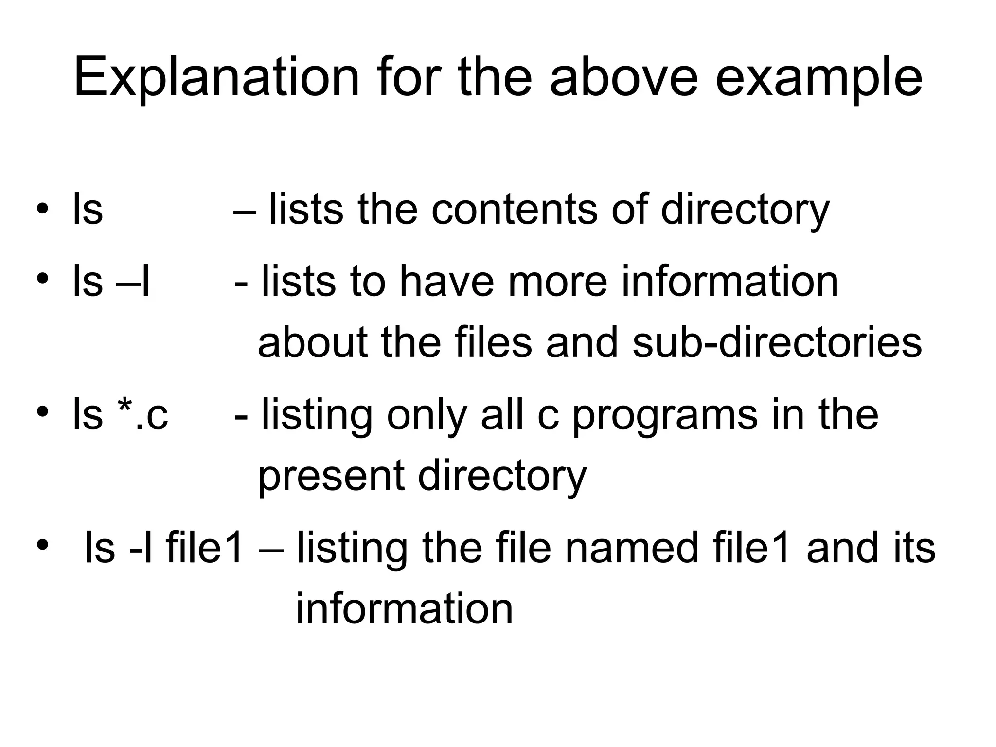Explanation for the above example ls  – lists the contents of directory ls –l - lists   to have more information    about the files and sub-directories   ls *.c - listing only  all c programs in the      present directory ls -l file1 – listing the file named file1 and its    information 