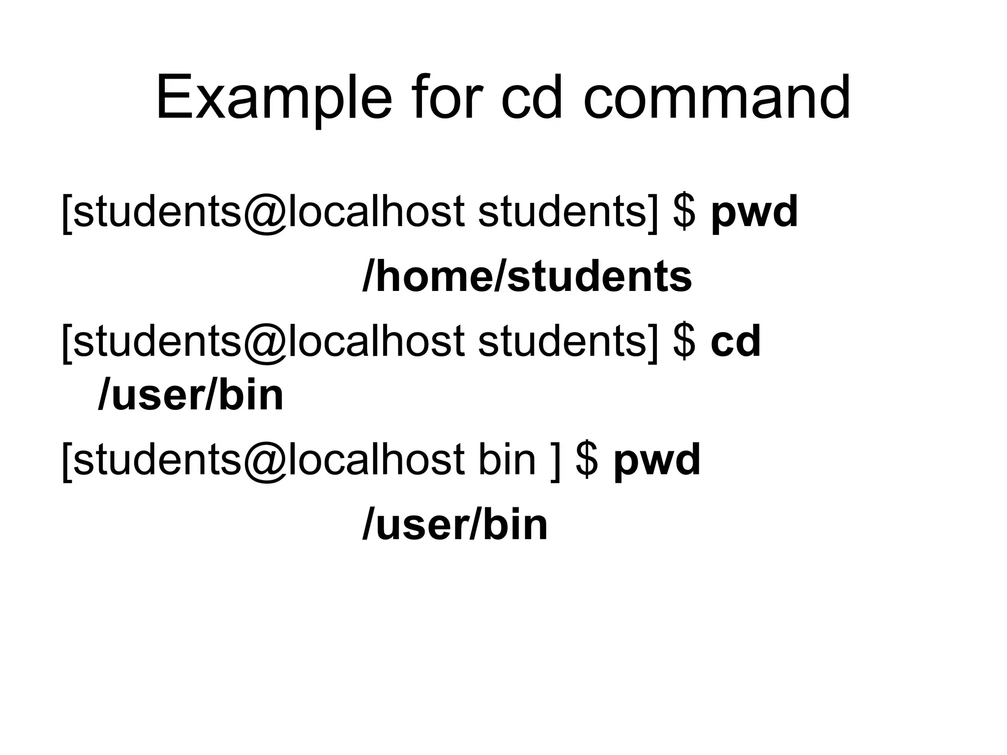Example for cd command [students@localhost students] $  pwd /home/students [students@localhost students] $  cd /user/bin [students@localhost bin ] $  pwd /user/bin 