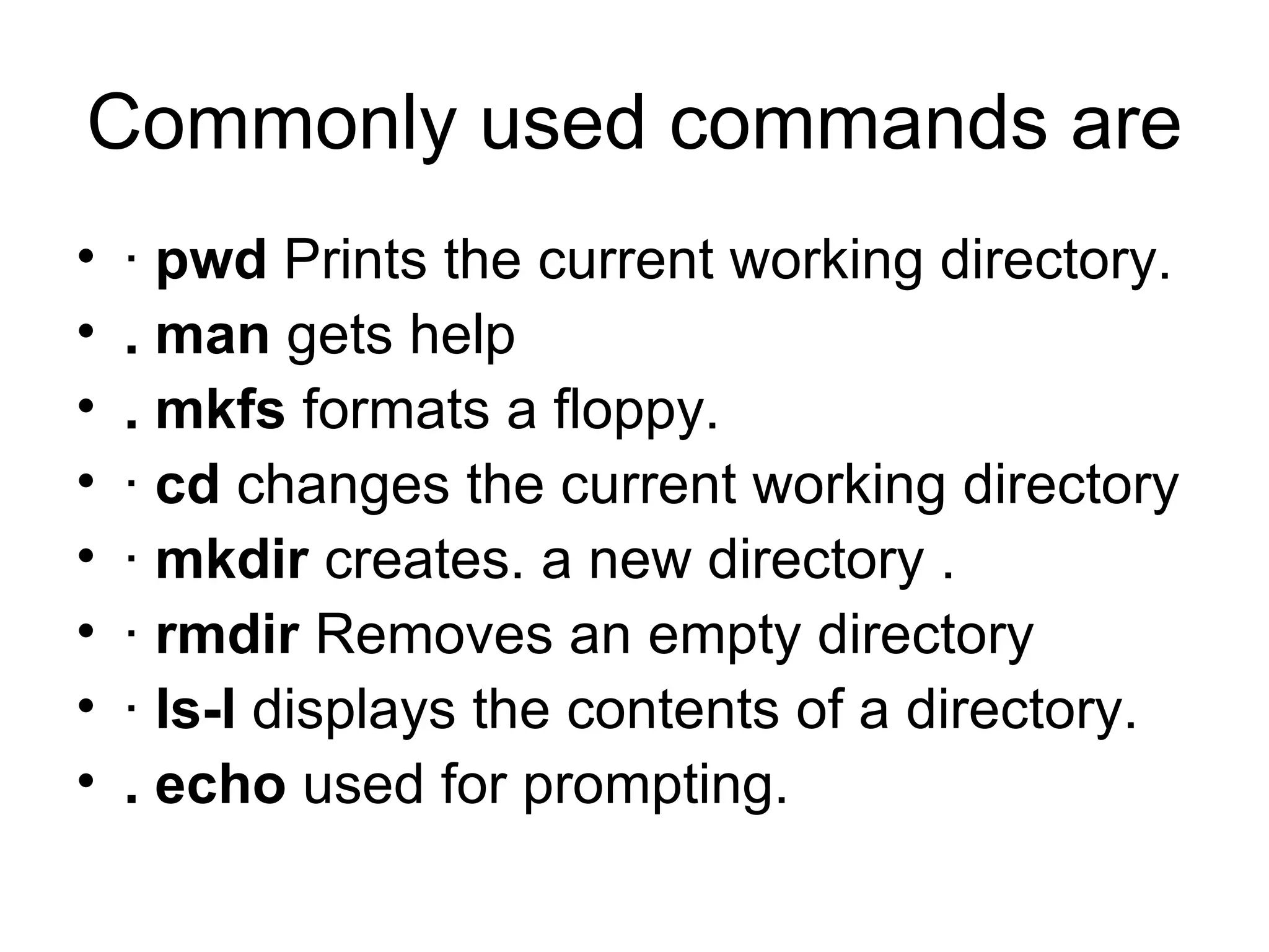 Commonly used commands are ·  pwd  Prints the current working directory. . man  gets help . mkfs  formats a floppy. ·  cd  changes the current working directory ·  mkdir  creates. a new directory . ·  rmdir  Removes an empty directory ·  ls-l  displays the contents of a directory. . echo  used for prompting. 